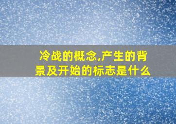 冷战的概念,产生的背景及开始的标志是什么