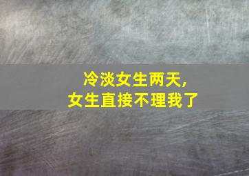 冷淡女生两天,女生直接不理我了