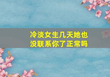 冷淡女生几天她也没联系你了正常吗