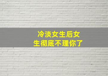 冷淡女生后女生彻底不理你了