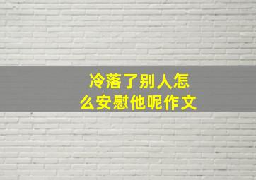 冷落了别人怎么安慰他呢作文