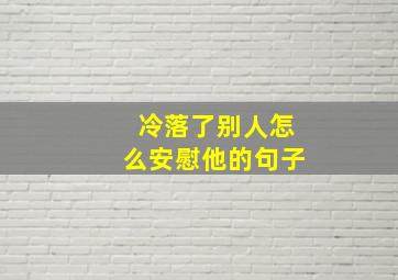 冷落了别人怎么安慰他的句子