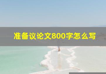 准备议论文800字怎么写