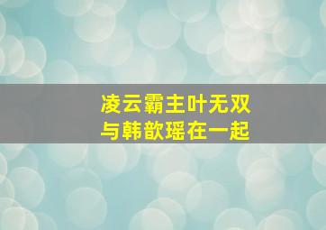 凌云霸主叶无双与韩歆瑶在一起