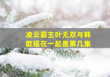 凌云霸主叶无双与韩歆瑶在一起是第几集