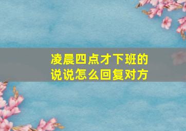 凌晨四点才下班的说说怎么回复对方