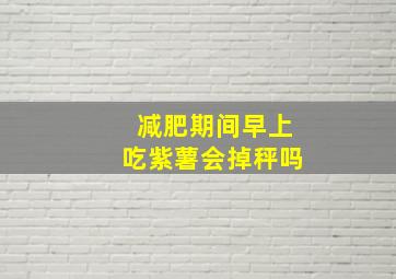 减肥期间早上吃紫薯会掉秤吗