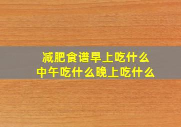 减肥食谱早上吃什么中午吃什么晚上吃什么