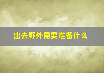 出去野外需要准备什么