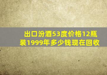 出口汾酒53度价格12瓶装1999年多少钱现在回收