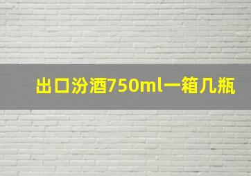 出口汾酒750ml一箱几瓶