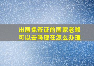 出国免签证的国家老赖可以去吗现在怎么办理