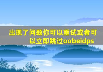 出现了问题你可以重试或者可以立即跳过oobeidps