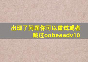 出现了问题你可以重试或者跳过oobeaadv10