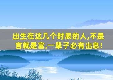 出生在这几个时辰的人,不是官就是富,一辈子必有出息!