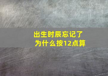 出生时辰忘记了为什么按12点算