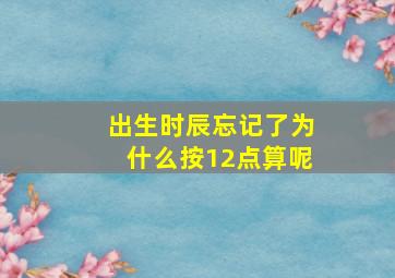 出生时辰忘记了为什么按12点算呢