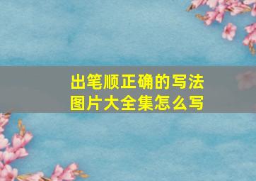 出笔顺正确的写法图片大全集怎么写