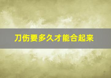 刀伤要多久才能合起来