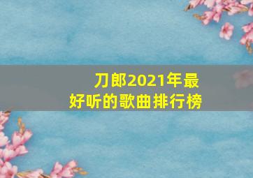 刀郎2021年最好听的歌曲排行榜