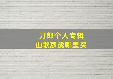 刀郎个人专辑山歌彦战哪里买