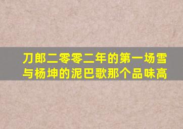 刀郎二零零二年的第一场雪与杨坤的泥巴歌那个品味高