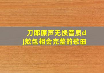 刀郎原声无损音质dj敖包相会完整的歌曲