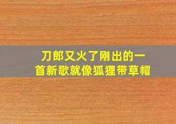 刀郎又火了刚出的一首新歌就像狐狸带草帽