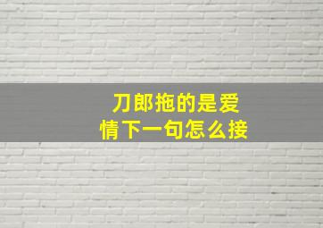 刀郎拖的是爱情下一句怎么接