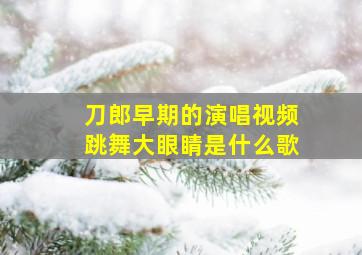 刀郎早期的演唱视频跳舞大眼睛是什么歌