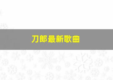 刀郎最新歌曲