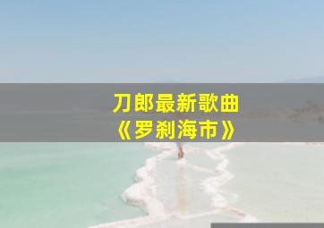 刀郎最新歌曲《罗刹海市》