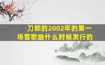 刀郎的2002年的第一场雪歌曲什么时候发行的