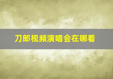 刀郎视频演唱会在哪看