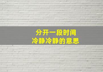 分开一段时间冷静冷静的意思