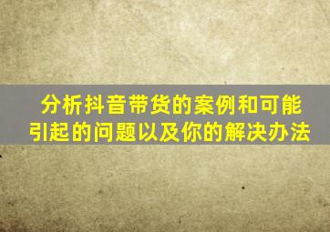 分析抖音带货的案例和可能引起的问题以及你的解决办法