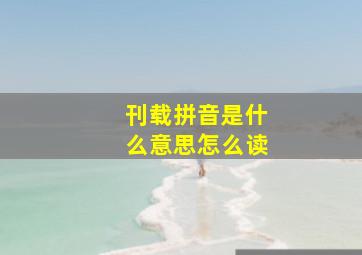 刊载拼音是什么意思怎么读