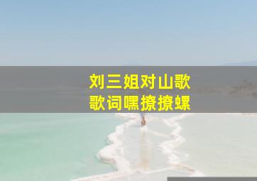 刘三姐对山歌歌词嘿撩撩螺