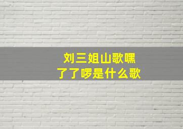 刘三姐山歌嘿了了啰是什么歌