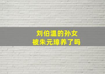 刘伯温的孙女被朱元璋养了吗