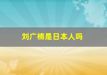 刘广楠是日本人吗