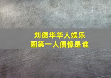 刘德华华人娱乐圈第一人偶像是谁