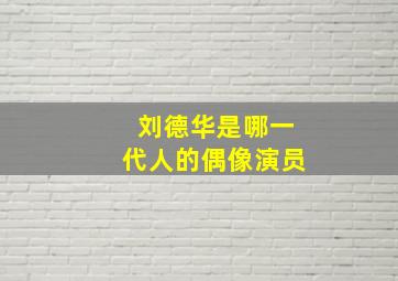 刘德华是哪一代人的偶像演员