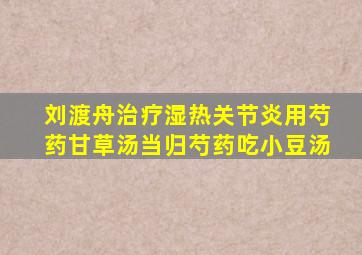 刘渡舟治疗湿热关节炎用芍药甘草汤当归芍药吃小豆汤