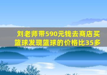 刘老师带590元钱去商店买篮球发现篮球的价格比35多