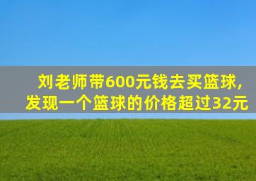 刘老师带600元钱去买篮球,发现一个篮球的价格超过32元