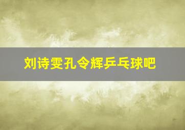 刘诗雯孔令辉乒乓球吧