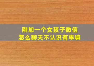 刚加一个女孩子微信怎么聊天不认识有事嘛