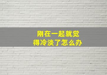 刚在一起就觉得冷淡了怎么办