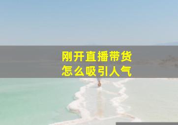 刚开直播带货怎么吸引人气